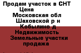 Продам участок в СНТ › Цена ­ 350 000 - Московская обл., Шаховской р-н, Кобылино д. Недвижимость » Земельные участки продажа   